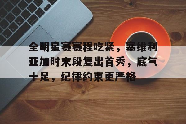 全明星赛赛程吃紧，塞维利亚加时末段复出首秀，底气十足，纪律约束更严格的简单介绍-友博娱乐入口