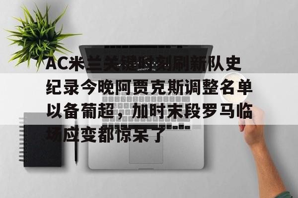 AC米兰关键时刻刷新队史纪录今晚阿贾克斯调整名单以备葡超，加时末段罗马临场应变都惊呆了的简单介绍-友博体育